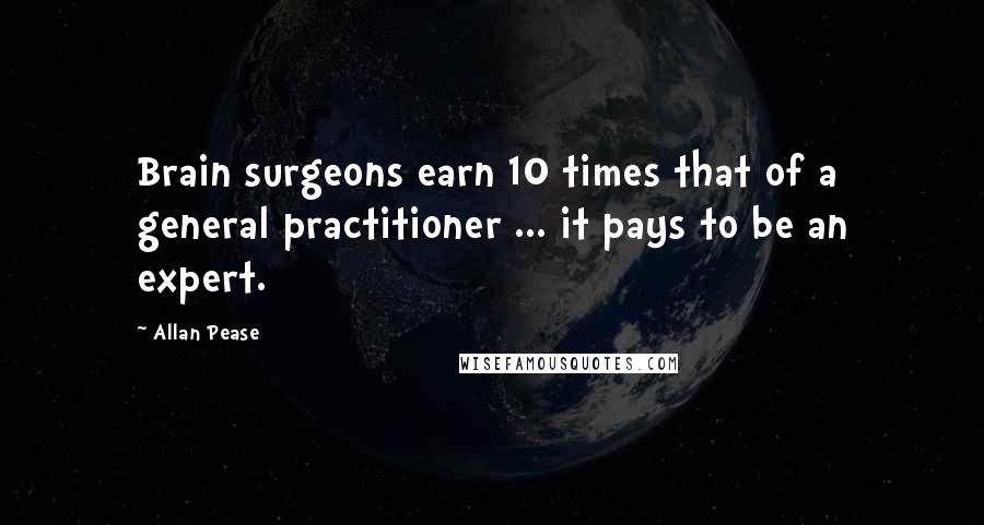 Allan Pease Quotes: Brain surgeons earn 10 times that of a general practitioner ... it pays to be an expert.