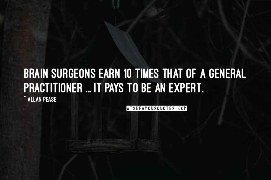 Allan Pease Quotes: Brain surgeons earn 10 times that of a general practitioner ... it pays to be an expert.