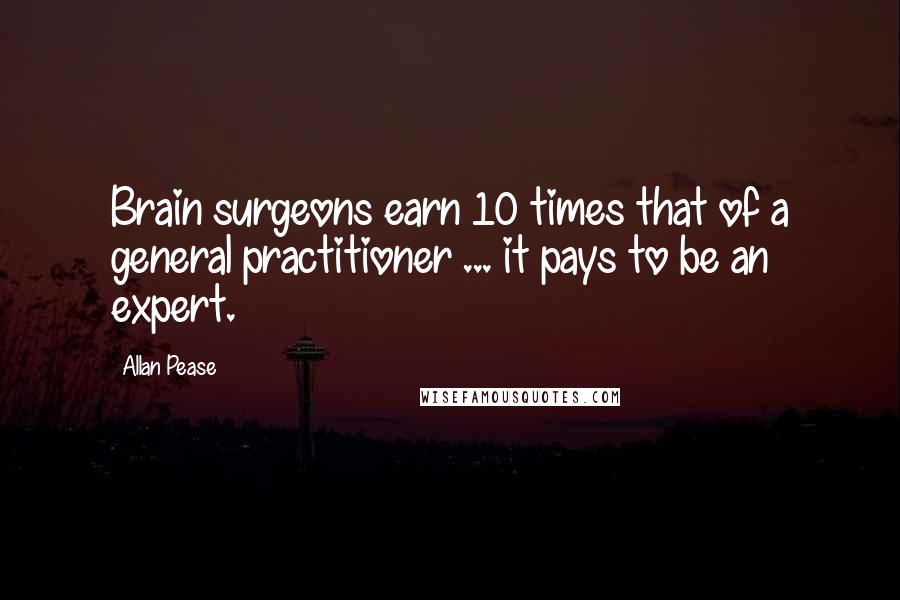 Allan Pease Quotes: Brain surgeons earn 10 times that of a general practitioner ... it pays to be an expert.