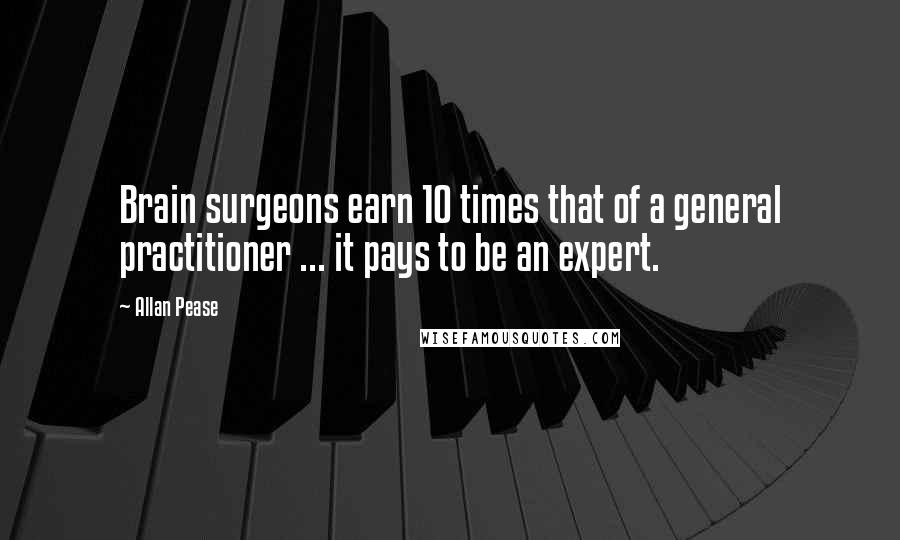 Allan Pease Quotes: Brain surgeons earn 10 times that of a general practitioner ... it pays to be an expert.