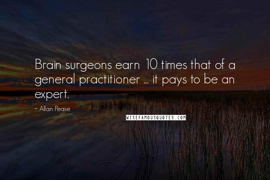 Allan Pease Quotes: Brain surgeons earn 10 times that of a general practitioner ... it pays to be an expert.