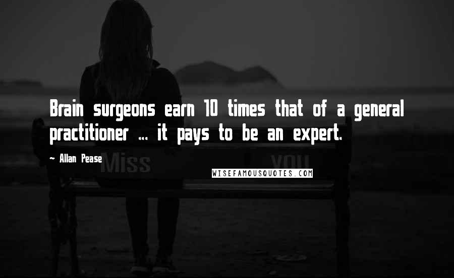 Allan Pease Quotes: Brain surgeons earn 10 times that of a general practitioner ... it pays to be an expert.