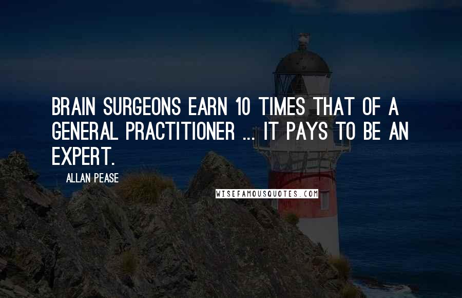 Allan Pease Quotes: Brain surgeons earn 10 times that of a general practitioner ... it pays to be an expert.