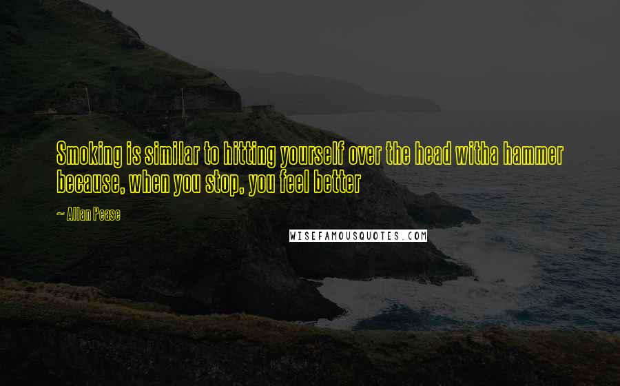 Allan Pease Quotes: Smoking is similar to hitting yourself over the head witha hammer because, when you stop, you feel better