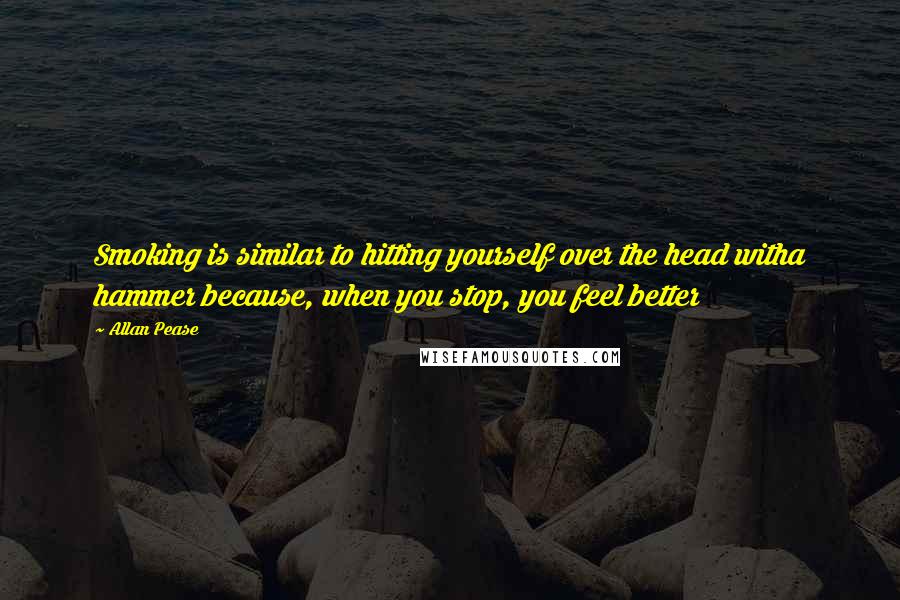 Allan Pease Quotes: Smoking is similar to hitting yourself over the head witha hammer because, when you stop, you feel better