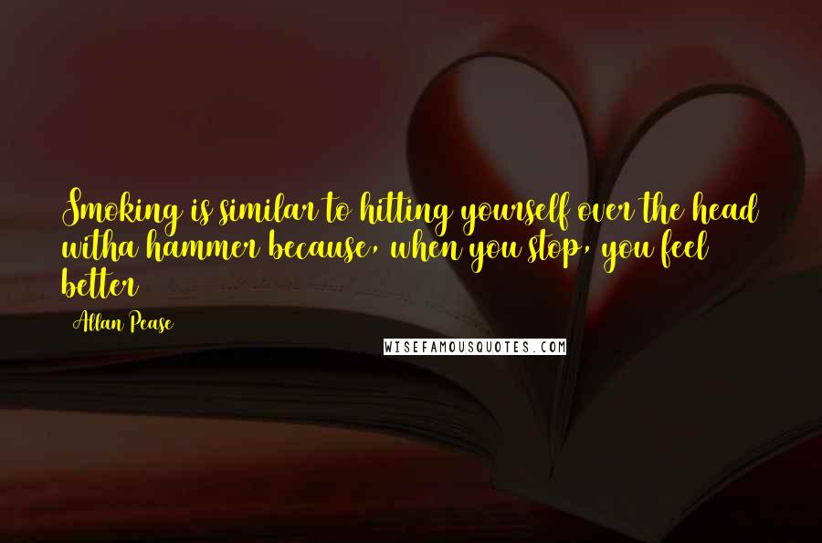 Allan Pease Quotes: Smoking is similar to hitting yourself over the head witha hammer because, when you stop, you feel better