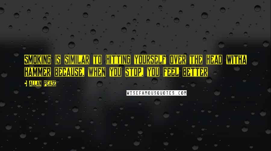 Allan Pease Quotes: Smoking is similar to hitting yourself over the head witha hammer because, when you stop, you feel better