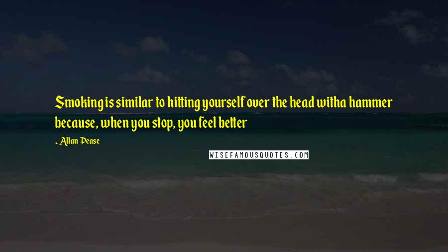 Allan Pease Quotes: Smoking is similar to hitting yourself over the head witha hammer because, when you stop, you feel better