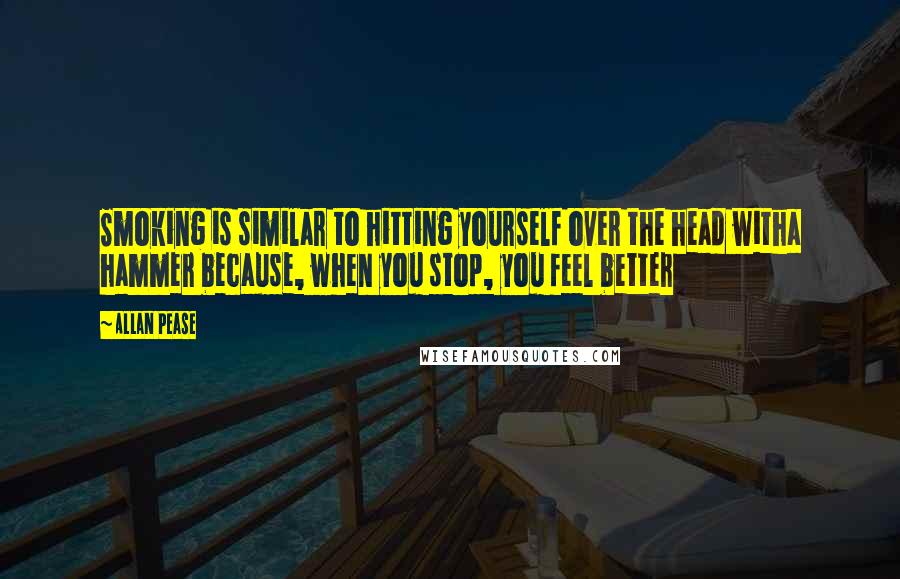 Allan Pease Quotes: Smoking is similar to hitting yourself over the head witha hammer because, when you stop, you feel better