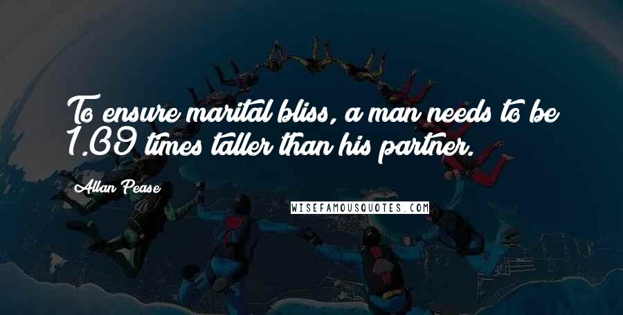 Allan Pease Quotes: To ensure marital bliss, a man needs to be 1.09 times taller than his partner.