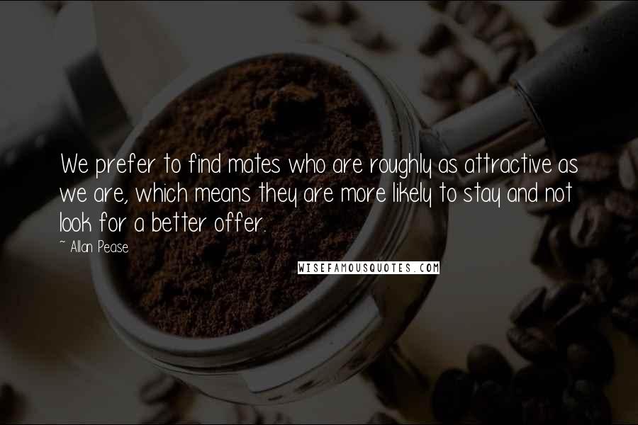 Allan Pease Quotes: We prefer to find mates who are roughly as attractive as we are, which means they are more likely to stay and not look for a better offer.