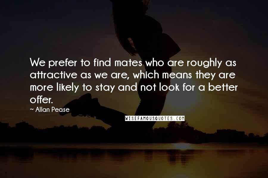 Allan Pease Quotes: We prefer to find mates who are roughly as attractive as we are, which means they are more likely to stay and not look for a better offer.