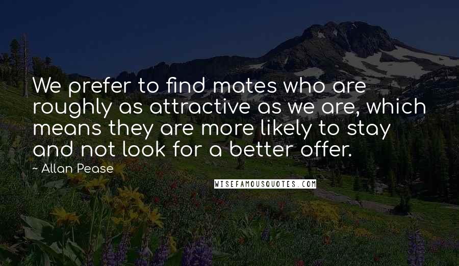 Allan Pease Quotes: We prefer to find mates who are roughly as attractive as we are, which means they are more likely to stay and not look for a better offer.