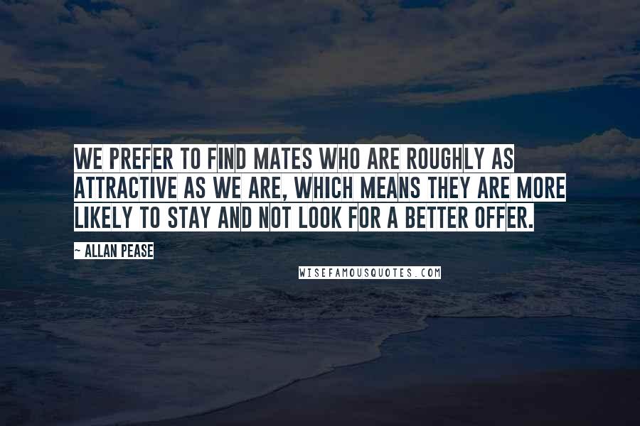 Allan Pease Quotes: We prefer to find mates who are roughly as attractive as we are, which means they are more likely to stay and not look for a better offer.