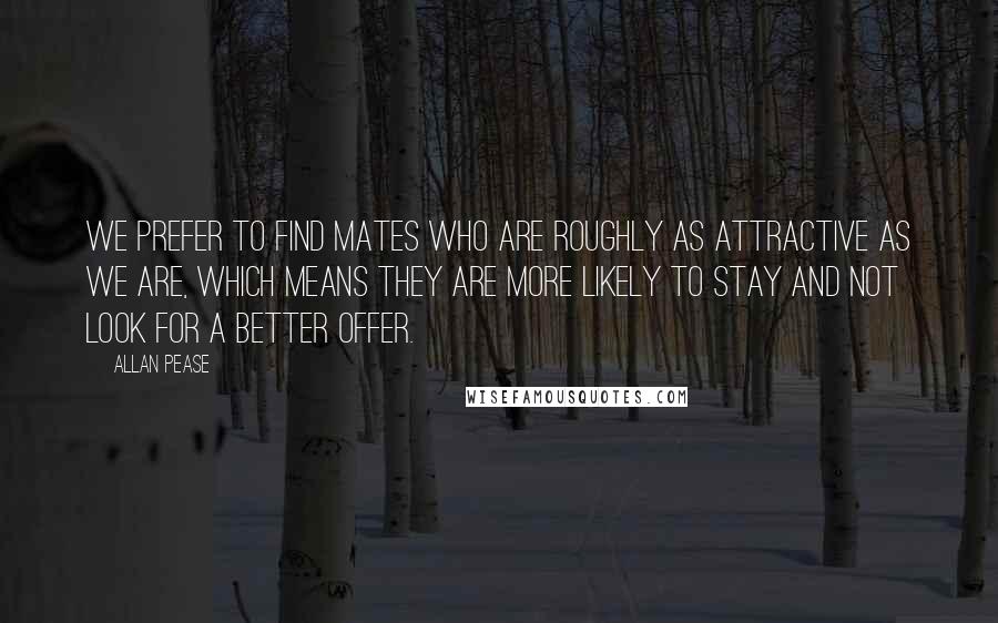 Allan Pease Quotes: We prefer to find mates who are roughly as attractive as we are, which means they are more likely to stay and not look for a better offer.