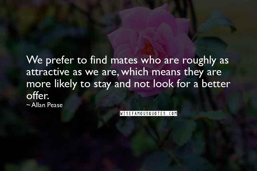 Allan Pease Quotes: We prefer to find mates who are roughly as attractive as we are, which means they are more likely to stay and not look for a better offer.