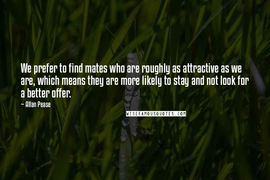 Allan Pease Quotes: We prefer to find mates who are roughly as attractive as we are, which means they are more likely to stay and not look for a better offer.