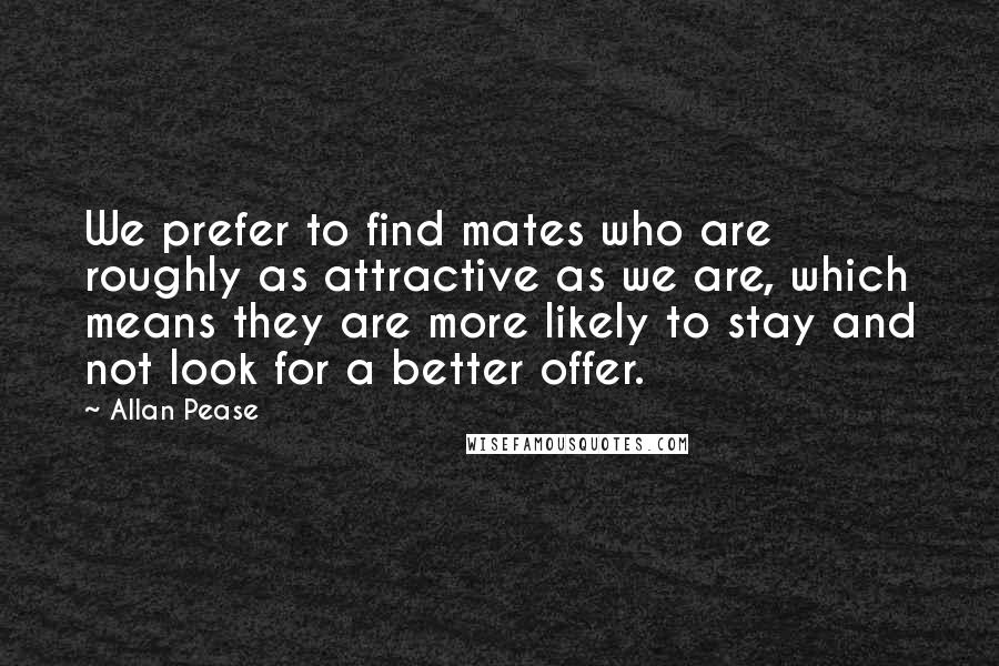 Allan Pease Quotes: We prefer to find mates who are roughly as attractive as we are, which means they are more likely to stay and not look for a better offer.