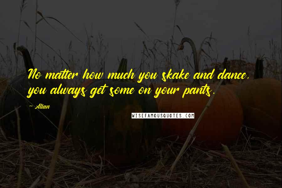 Allan Quotes: No matter how much you skake and dance, you always get some on your pants.