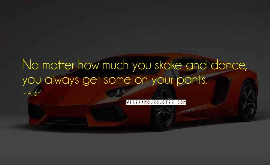 Allan Quotes: No matter how much you skake and dance, you always get some on your pants.