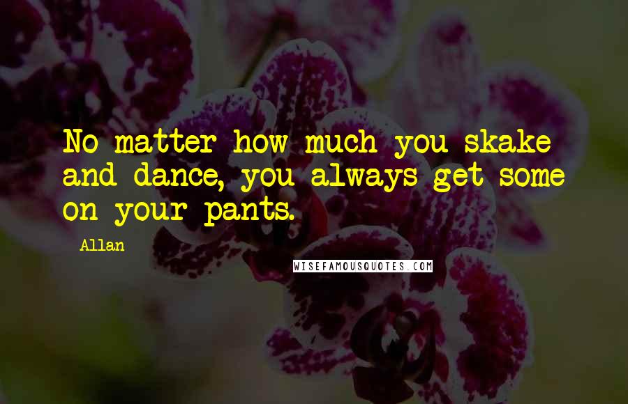 Allan Quotes: No matter how much you skake and dance, you always get some on your pants.