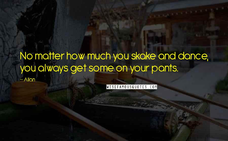 Allan Quotes: No matter how much you skake and dance, you always get some on your pants.