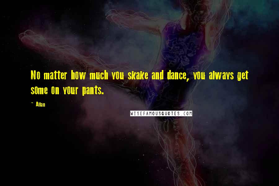 Allan Quotes: No matter how much you skake and dance, you always get some on your pants.