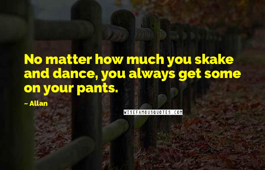 Allan Quotes: No matter how much you skake and dance, you always get some on your pants.