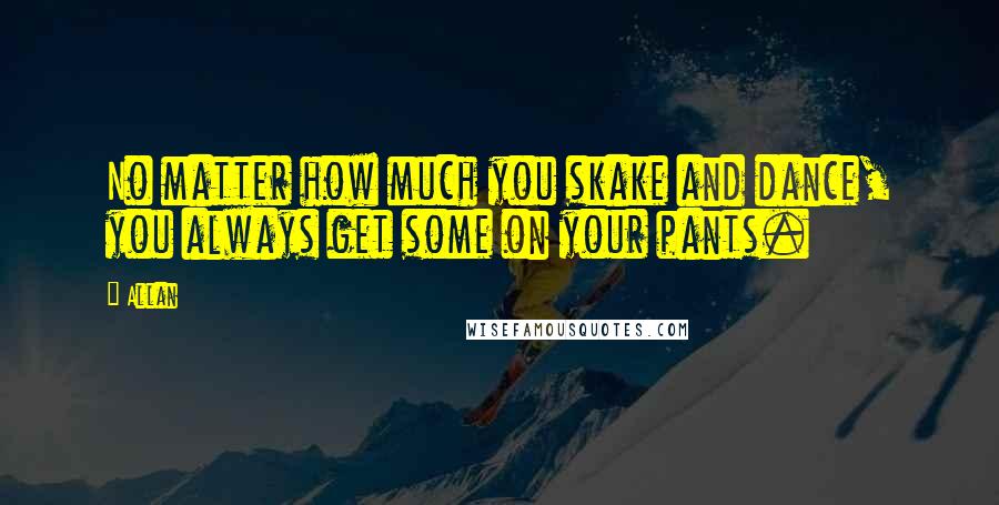 Allan Quotes: No matter how much you skake and dance, you always get some on your pants.