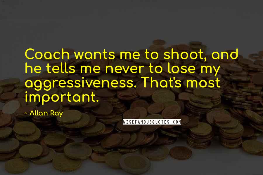 Allan Ray Quotes: Coach wants me to shoot, and he tells me never to lose my aggressiveness. That's most important.