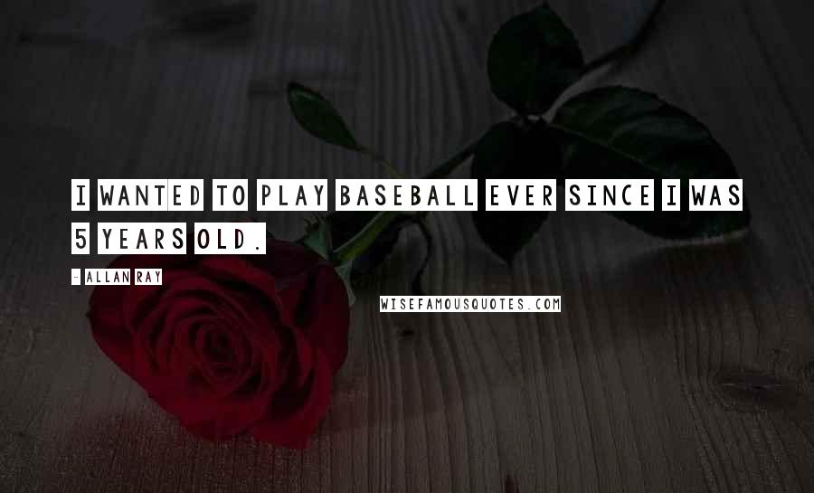 Allan Ray Quotes: I wanted to play baseball ever since I was 5 years old.