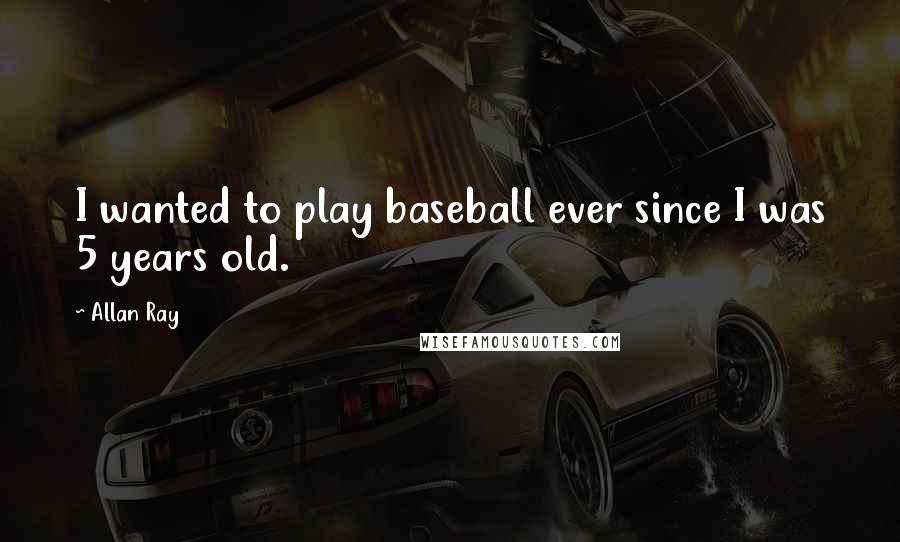 Allan Ray Quotes: I wanted to play baseball ever since I was 5 years old.