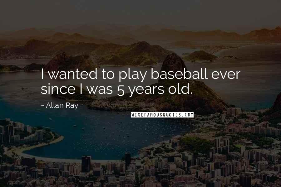 Allan Ray Quotes: I wanted to play baseball ever since I was 5 years old.