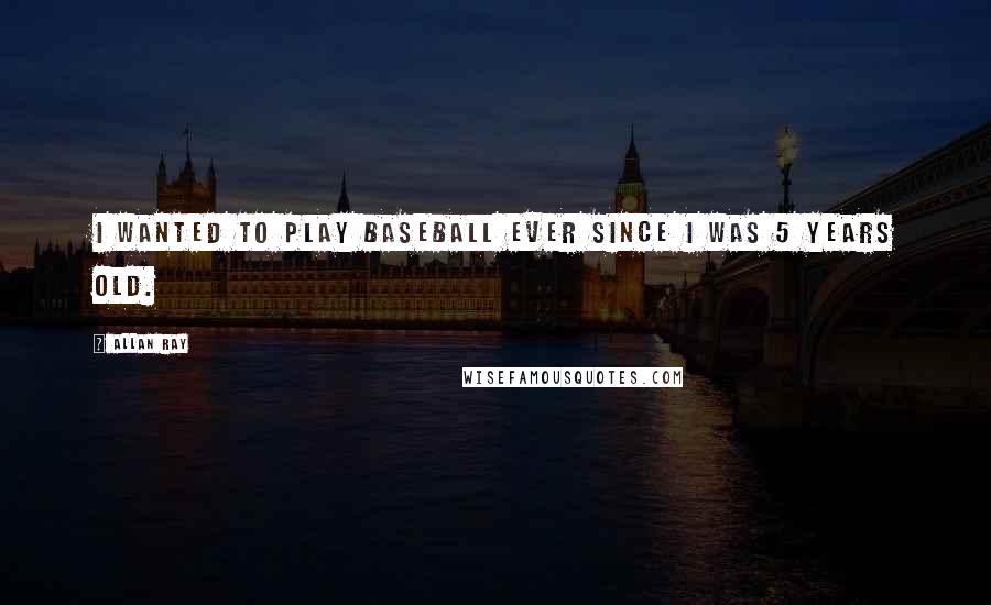Allan Ray Quotes: I wanted to play baseball ever since I was 5 years old.