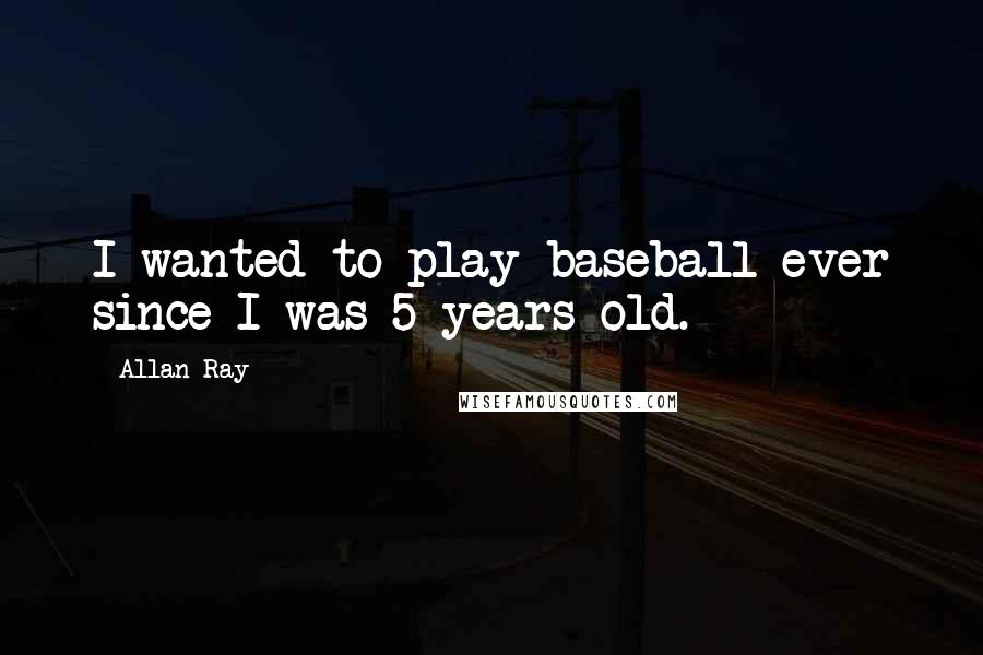 Allan Ray Quotes: I wanted to play baseball ever since I was 5 years old.