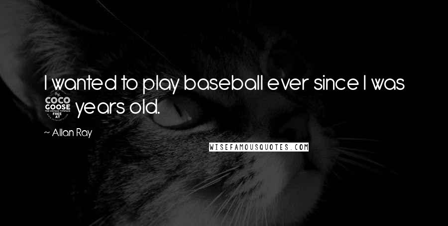 Allan Ray Quotes: I wanted to play baseball ever since I was 5 years old.