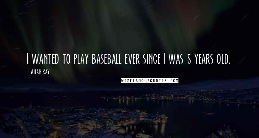 Allan Ray Quotes: I wanted to play baseball ever since I was 5 years old.