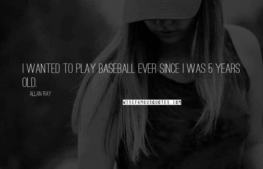 Allan Ray Quotes: I wanted to play baseball ever since I was 5 years old.