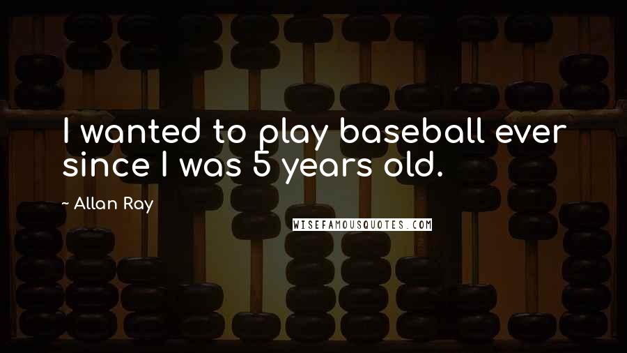 Allan Ray Quotes: I wanted to play baseball ever since I was 5 years old.