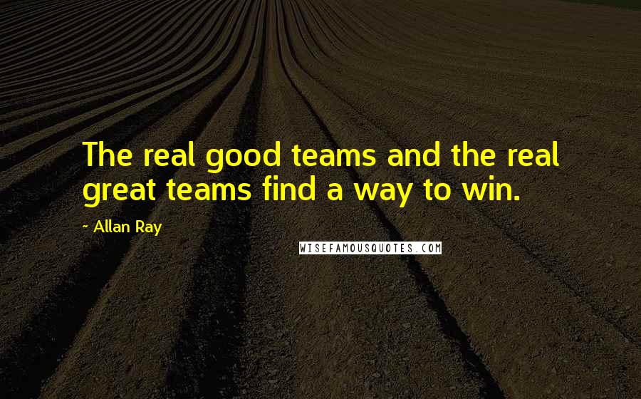 Allan Ray Quotes: The real good teams and the real great teams find a way to win.