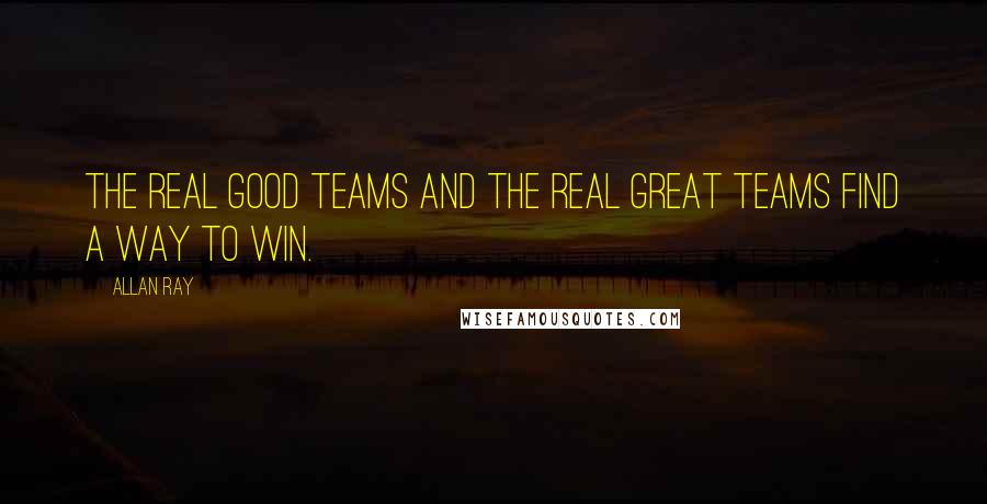 Allan Ray Quotes: The real good teams and the real great teams find a way to win.