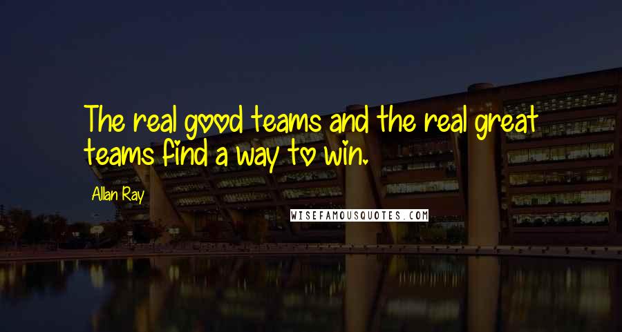 Allan Ray Quotes: The real good teams and the real great teams find a way to win.