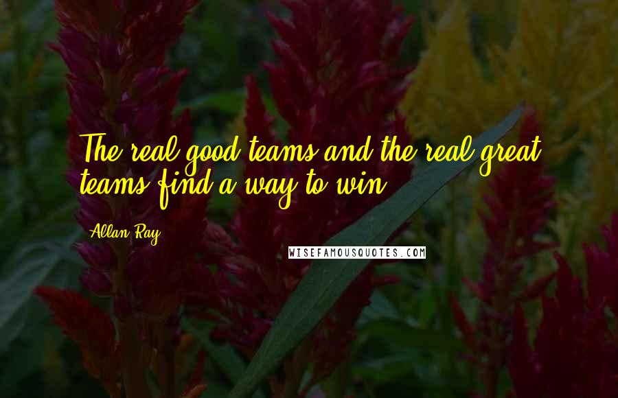 Allan Ray Quotes: The real good teams and the real great teams find a way to win.