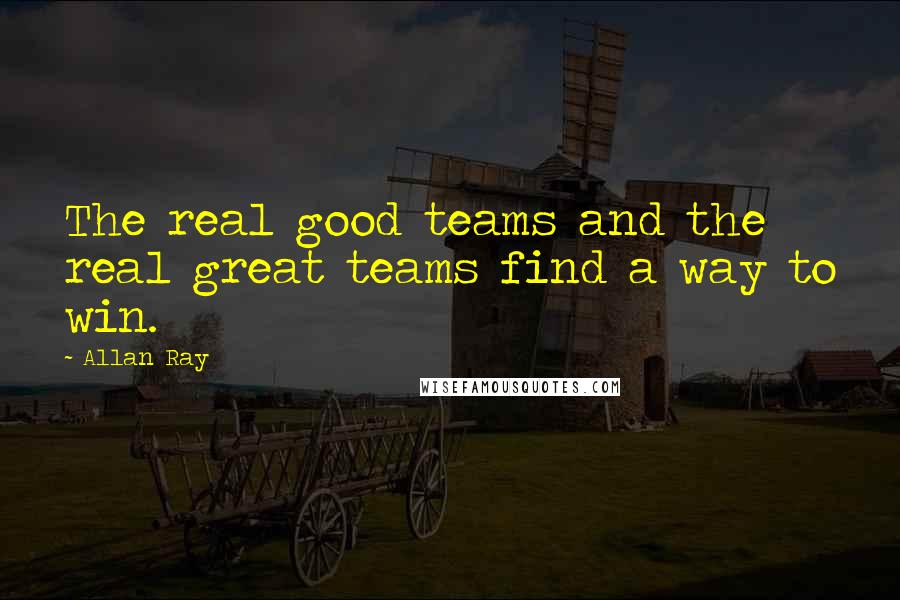 Allan Ray Quotes: The real good teams and the real great teams find a way to win.