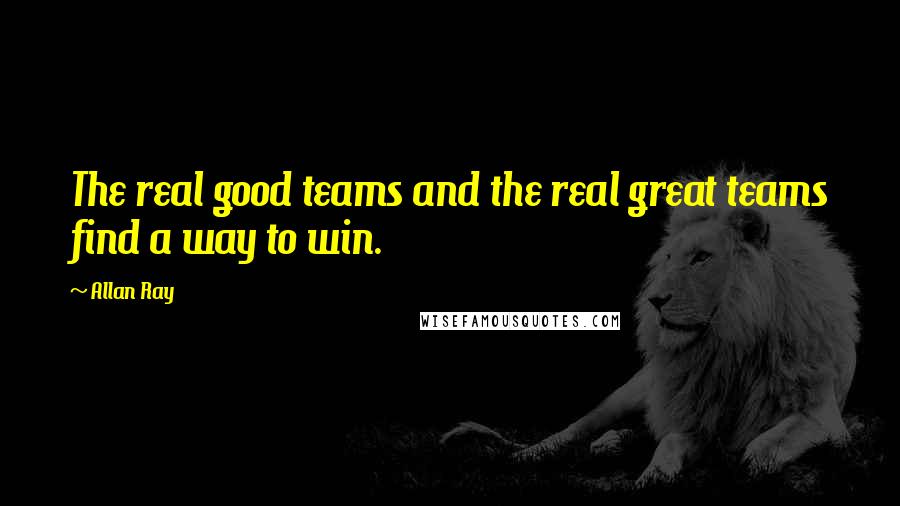 Allan Ray Quotes: The real good teams and the real great teams find a way to win.