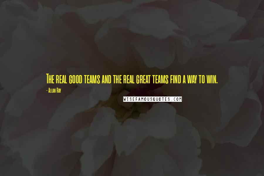 Allan Ray Quotes: The real good teams and the real great teams find a way to win.