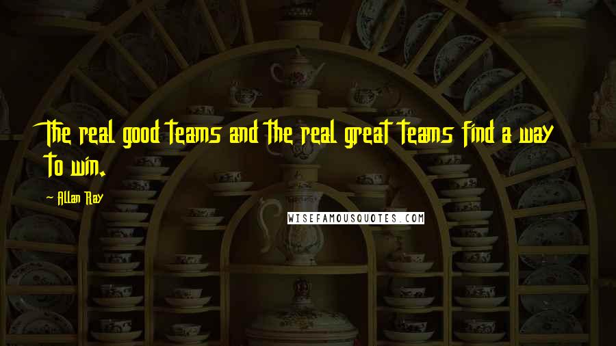 Allan Ray Quotes: The real good teams and the real great teams find a way to win.