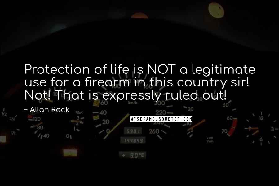 Allan Rock Quotes: Protection of life is NOT a legitimate use for a firearm in this country sir! Not! That is expressly ruled out!