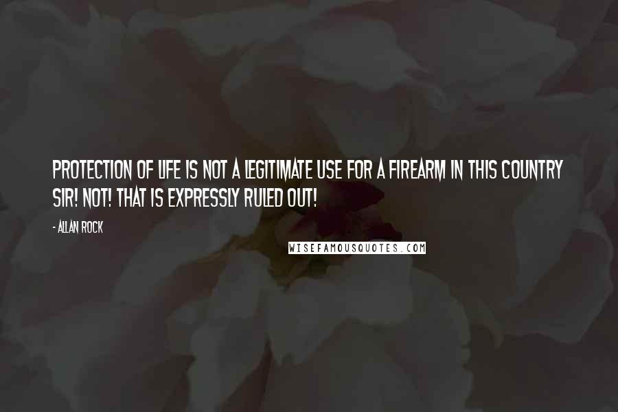 Allan Rock Quotes: Protection of life is NOT a legitimate use for a firearm in this country sir! Not! That is expressly ruled out!