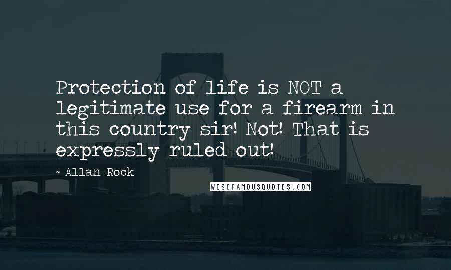 Allan Rock Quotes: Protection of life is NOT a legitimate use for a firearm in this country sir! Not! That is expressly ruled out!